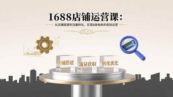 （15898期）1688店铺运营课：从店铺搭建到流量转化，实现B端电商的高效运营-优优云网创