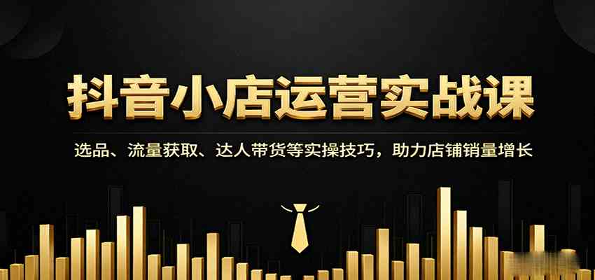 抖音小店运营实战课：选品、流量获取、达人带货等实操技巧，助力店铺销量增长-优优云网创