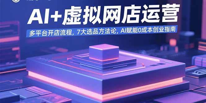 （15692期）AI+虚拟网店运营：多平台开店流程，7大选品方法论，AI赋能0成本创业指南-优优云网创