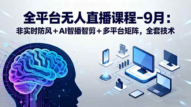 （15963期）全平台无人直播课程：非实时防风＋AI智播智剪＋多平台矩阵，9月全套技术-优优云网创