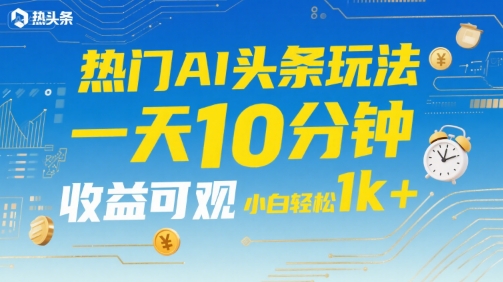 热门AI头条玩法，一天10分钟，收益可观，小白轻松日入1k+【揭秘】-优优云网创