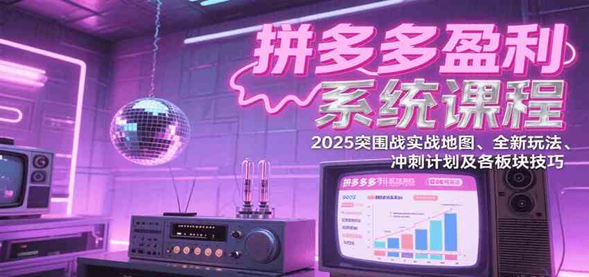 拼多多盈利系统课：2025突围战实战地图、全新玩法、冲刺计划及各板块技巧（更新7月）-优优云网创