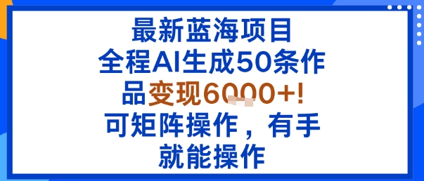 最新蓝海项目：全程AI生成50条作品变现6k+，可矩阵操作，有手就能操作-优优云网创