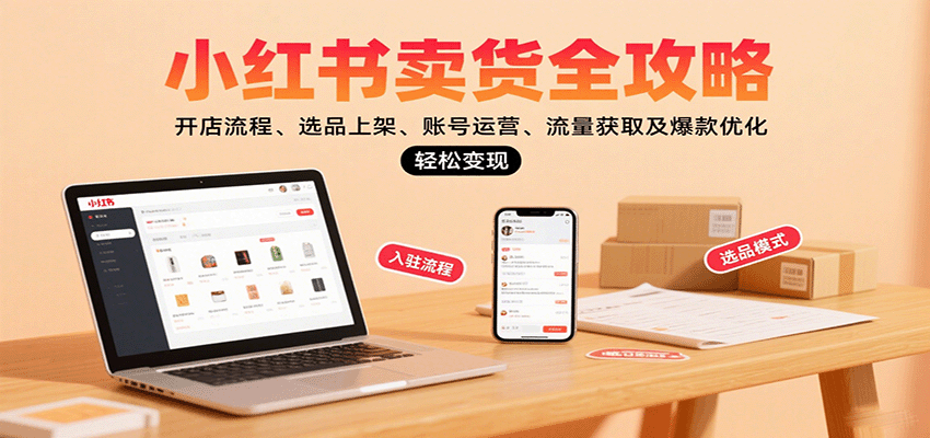 小红书卖货全攻略：开店流程、选品上架、账号运营、流量获取及爆款优化，轻松变现-优优云网创
