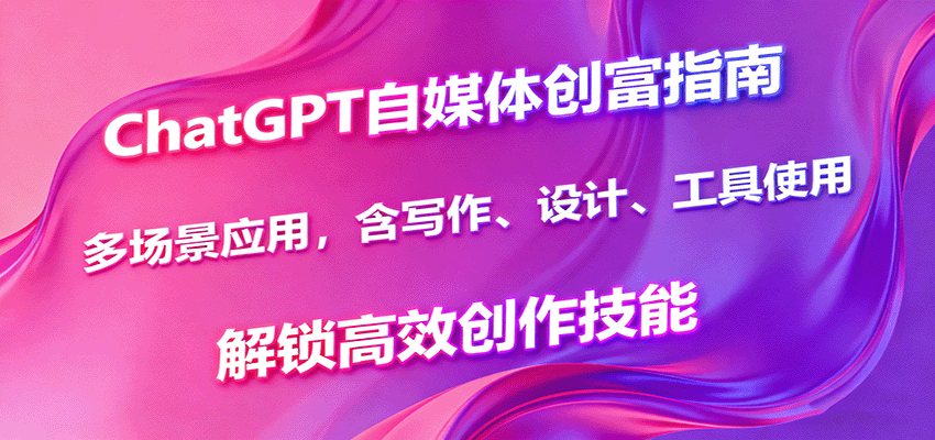 ChatGPT自媒体创富指南，多场景应用，含写作、设计、工具使用，解锁高效创作技能-优优云网创