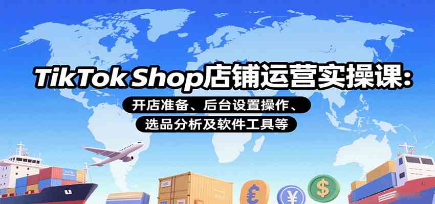 TikTok Shop店铺运营实操课：开店准备、后台设置操作、选品分析及软件工具等-优优云网创