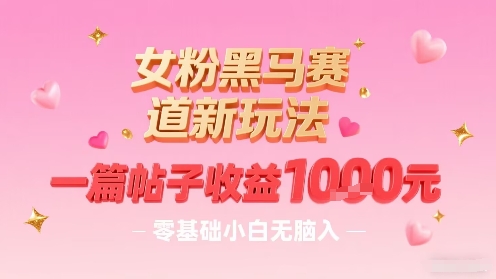 女粉黑马赛道新玩法，一篇帖子收益1k，零基础小白无脑入非常适合-优优云网创