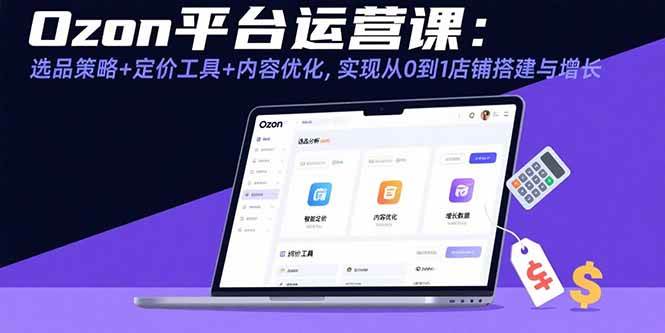 （15794期）Ozon平台运营课：选品策略+定价工具+内容优化，实现从0到1店铺搭建与增长-优优云网创