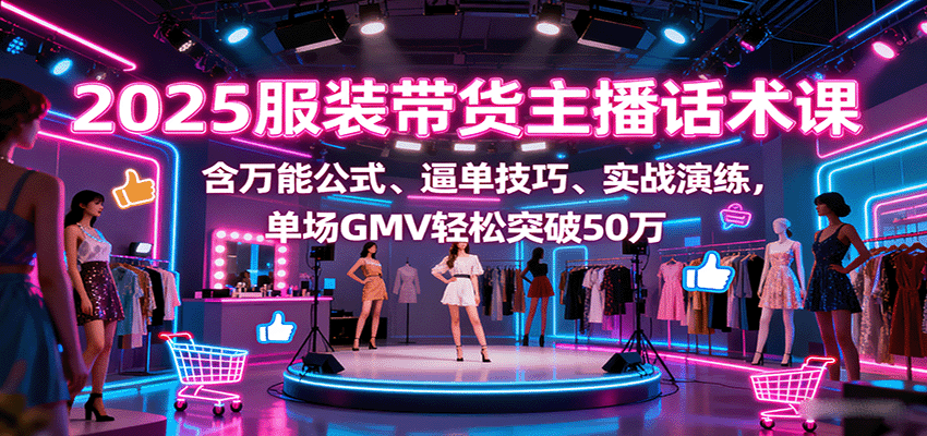 2025服装带货主播话术课，含万能公式、逼单技巧、实战演练，单场GMV轻松突破50万-优优云网创