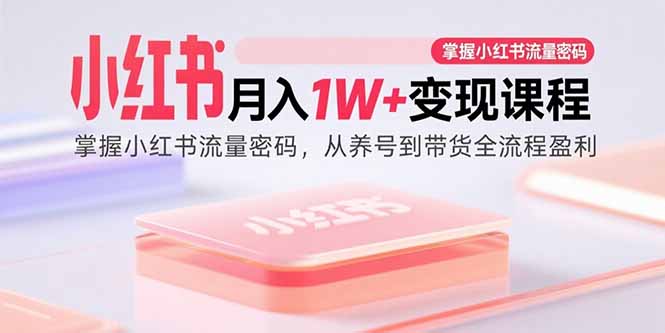 （15885期）小红书月入1W+变现课程：掌握小红书流量密码，从养号到带货全流程盈利-优优云网创