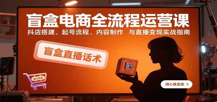 盲盒电商全流程运营课：抖店搭建、起号流程、内容制作与直播变现实战指南-优优云网创