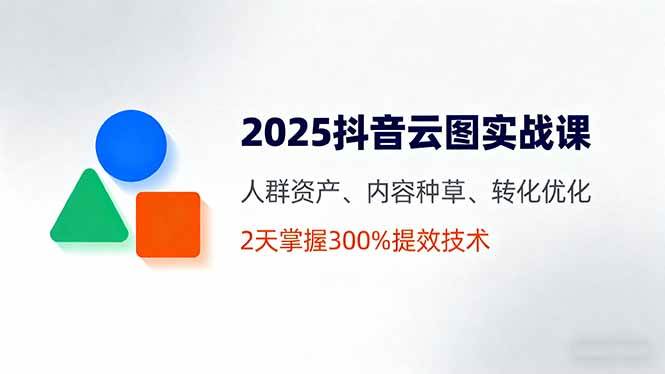 （16063期）2025抖音云图实战课，人群资产、内容种草、转化优化，2天掌握300%提效技术-优优云网创