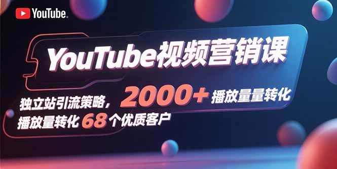 （15740期）YouTube视频营销课，独立站引流策略，2000+播放量转化68个优质客户-优优云网创
