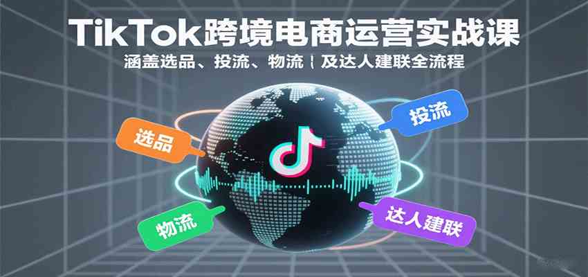 TikTok跨境电商运营实战课：涵盖选品、投流、物流及达人建联全流程-优优云网创