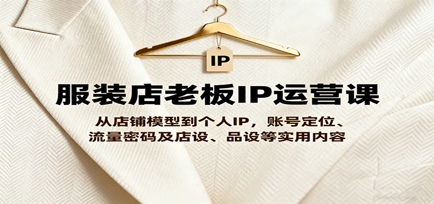服装店老板IP运营课，从店铺模型到个人IP，账号定位、流量密码及店设、品设等实用内容-优优云网创