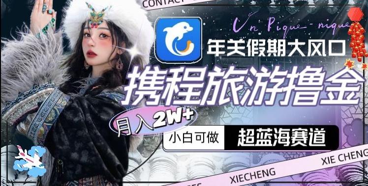 年关假期大风口，携程旅游撸金，超蓝海赛道,月入2w+【揭秘】-优优云网创