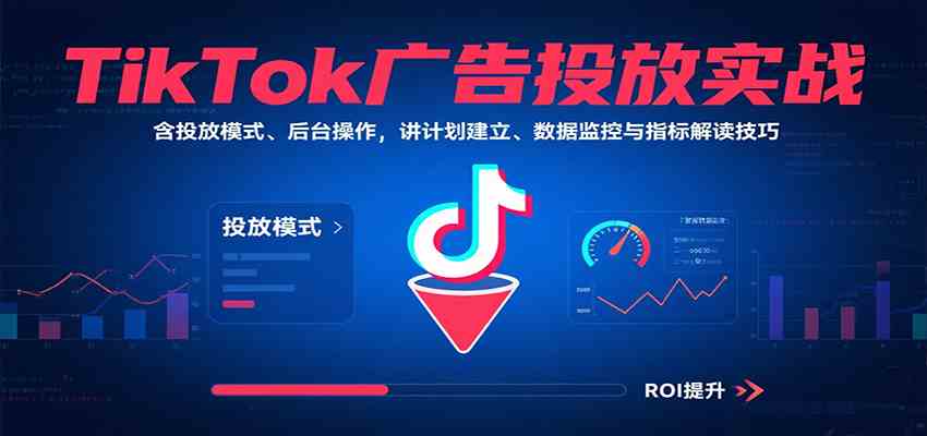 TikTok广告投放实战，含投放模式、后台操作，讲计划建立、数据监控与指标解读技巧-优优云网创