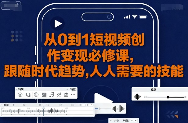 从0到1短视频创作变现必修课，跟随时代趋势，人人需要的技能-优优云网创